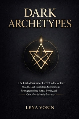 Dark Archetypes: The Forbidden Inner Circle Codex for Elite Wealth, Dark Psychology, Subconscious Reprogramming, Ritual Power, and Complete Identity M by Vorin, Lena