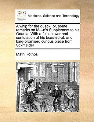 A Whip for the Quack: Or, Some Remarks on M---N's Supplement to His Onania. with a Full Answer and Confutation of His Boasted-Of, and Long-P by Rothos, Math