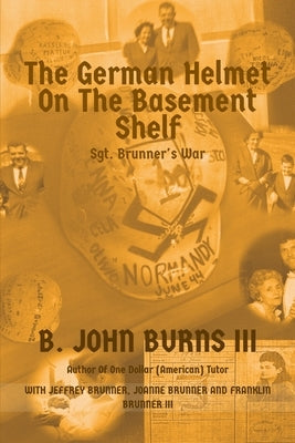 The German Helmet on the Basement Shelf: Sgt. Brunner's War by Brunner, Jeffrey