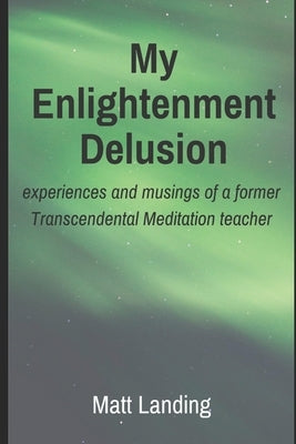 My Enlightenment Delusion: experiences and musings of a former Transcendental Meditation teacher by Landing, Matt