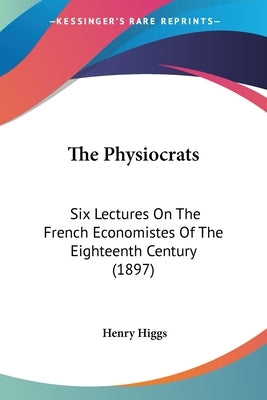 The Physiocrats: Six Lectures On The French Economistes Of The Eighteenth Century (1897) by Higgs, Henry