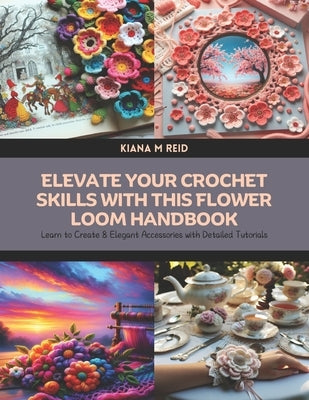 Elevate Your Crochet Skills with this Flower Loom Handbook: Learn to Create 8 Elegant Accessories with Detailed Tutorials by Reid, Kiana M.