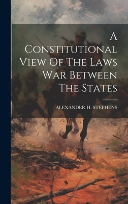 A Constitutional View Of The Laws War Between The States by Stephens, Alexander H.