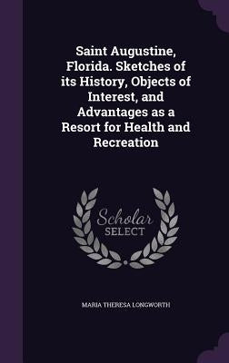Saint Augustine, Florida. Sketches of its History, Objects of Interest, and Advantages as a Resort for Health and Recreation by Longworth, Maria Theresa