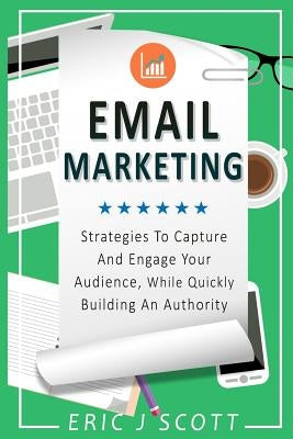 Email Marketing: Strategies to Capture and Engage Your Audience, While Quickly Building an Authority by Scott, Eric J.