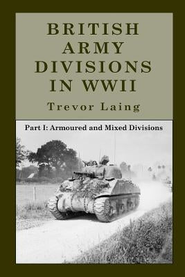 British Army Divisions in WWII: Part I: Armoured and Mixed Divisions by Laing, Trevor