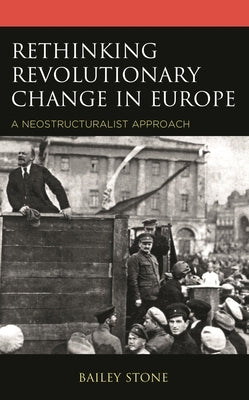 Rethinking Revolutionary Change in Europe: A Neostructuralist Approach by Stone, Bailey