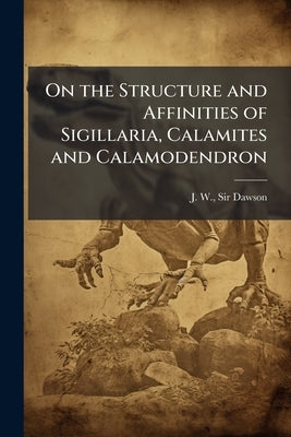 On the Structure and Affinities of Sigillaria, Calamites and Calamodendron by Dawson, J. W.