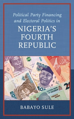 Political Party Financing and Electoral Politics in Nigeria's Fourth Republic by Sule, Babayo