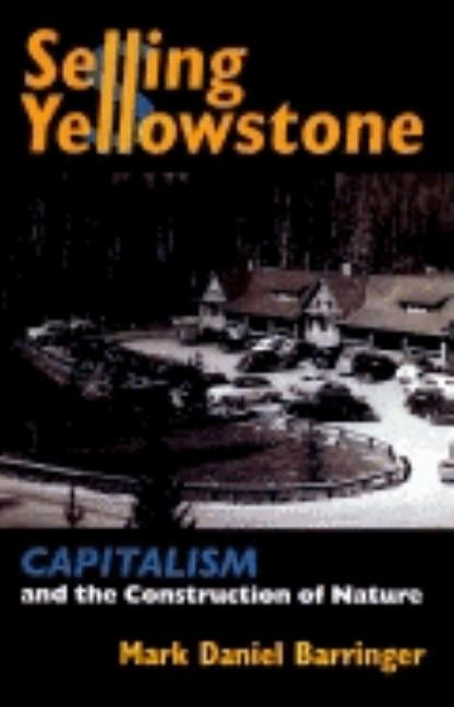 Selling Yellowstone: Capitalism and the Construction of Nature by Barringer, Mark Daniel