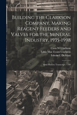 Building the Clarkson Company, Making Reagent Feeders and Valves for the Mineral Industry, 1935-1998: Oral History Transcript / 199 by Swent, Eleanor