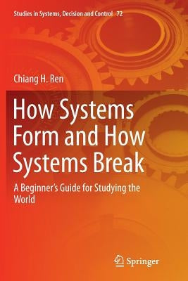 How Systems Form and How Systems Break: A Beginner's Guide for Studying the World by Ren, Chiang H.