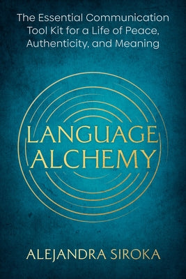 Language Alchemy: The Essential Communication Tool Kit for a Life of Peace, Authenticity, and Meaning by Siroka, Alejandra