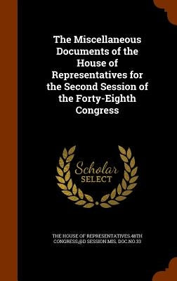 The Miscellaneous Documents of the House of Representatives for the Second Session of the Forty-Eighth Congress by The House of Representatives 48th Congre