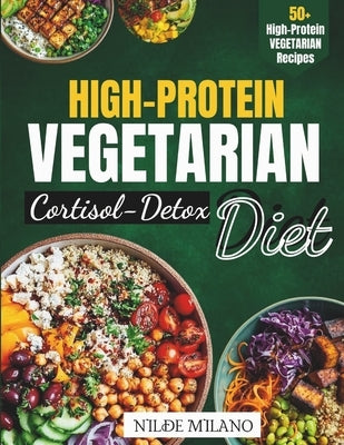 High-Protein Vegetarian Cortisol Detox Diet: Reset Stress Hormones, Boost Energy, and Build Lean Muscle with Plant-Based Protein Meals and a 7-Day Cor by Milano, Nilde