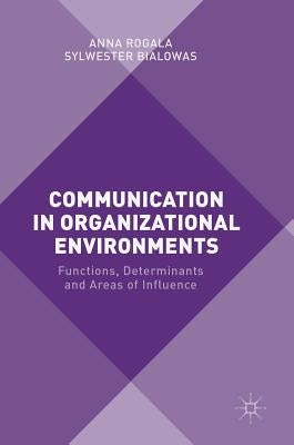 Communication in Organizational Environments: Functions, Determinants and Areas of Influence by Rogala, Anna