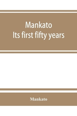 Mankato. Its first fifty years. Containing addresses, historic papers and brief biographies of early settlers and active upbuilders of the city by Mankato
