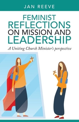 Feminist Reflections on Mission and Leadership: A Uniting Church Minister's Perspective by Reeve, Jan