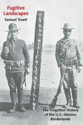 Fugitive Landscapes: The Forgotten History of the U.S.-Mexico Borderlands by Truett, Samuel
