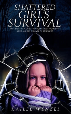 Shattered Girl's Survival: A True Story Of A Child's Innocence Lost From Sexual Abuse And The Journey To Reclaim It by Wenzel, Kailee