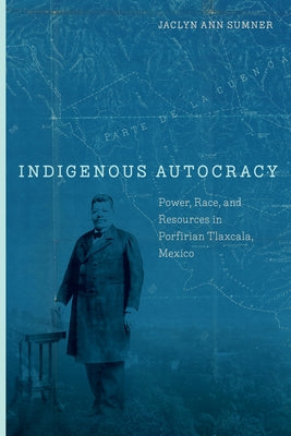 Indigenous Autocracy: Power, Race, and Resources in Porfirian Tlaxcala, Mexico by Sumner, Jaclyn