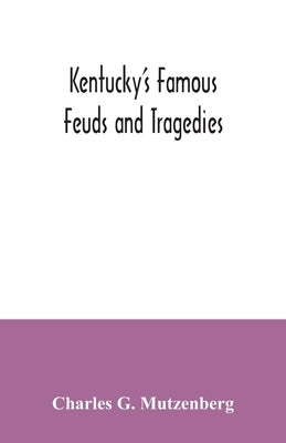 Kentucky's famous feuds and tragedies: authentic history of the world renowned Vendettas of the dark and bloody ground by G. Mutzenberg, Charles