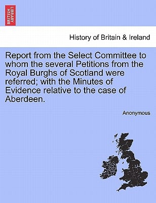 Report from the Select Committee to Whom the Several Petitions from the Royal Burghs of Scotland Were Referred; With the Minutes of Evidence Relative by Anonymous