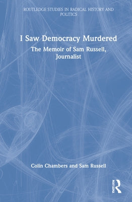 I Saw Democracy Murdered: The Memoir of Sam Russell, Journalist by Chambers, Colin
