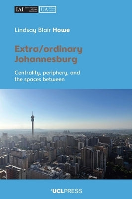 Extra/Ordinary Johannesburg: Centrality, Periphery and the Spaces Between by Howe, Lindsay Blair