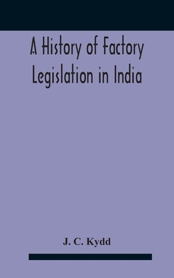 A History Of Factory Legislation In India by C. Kydd, J.