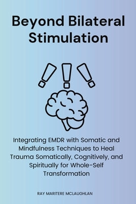 Beyond Bilateral Stimulation: Integrating EMDR with Somatic and Mindfulness Techniques to Heal Trauma Somatically, Cognitively, and Spiritually for Wh by McLaughlan, Ray Maritere