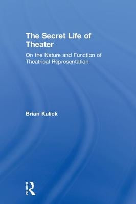 The Secret Life of Theater: On the Nature and Function of Theatrical Representation by Kulick, Brian