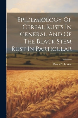 Epidemiology Of Cereal Rusts In General And Of The Black Stem Rust In Particular by Levine, Moses N.