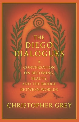 The Diego Dialogues: A Conversation on Becoming, Beauty, And The Bridge Between Worlds by Grey, Christopher E.