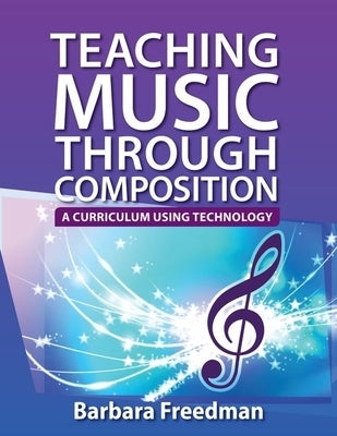 Teaching Music Through Composition: A Curriculum Using Technology by Freedman, Barbara