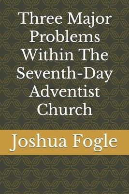 Three Major Problems Within The Seventh-Day Adventist Church by Fogle, Joshua a.