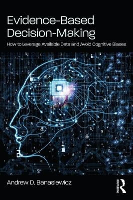 Evidence-Based Decision-Making: How to Leverage Available Data and Avoid Cognitive Biases by Banasiewicz, Andrew D.