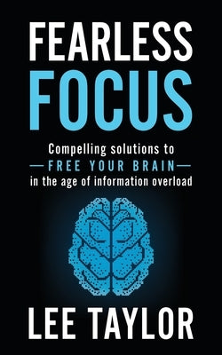 Fearless Focus: Compelling Solutions to Free Your Brain in the Age of Information Overload by Taylor, Lee