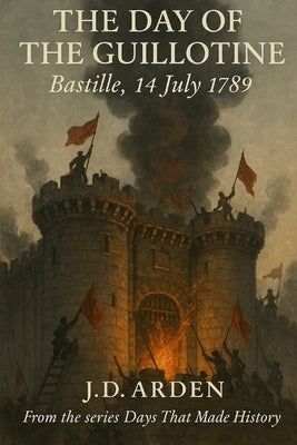 The Day of The Guillotine: Bastille, 14 July 1789 by Arden, Jd