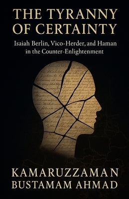 The Tyranny of Certainty: Isaiah Berlin, Vico, Herder, and Hamann in the Counter-Enlightenment by Ahmad, Kamaruzzaman Bustamam