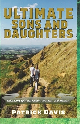Ultimate Sons and Daughters: Embracing Spiritual Fathers, Mothers, and Mentors by Davis, Patrick