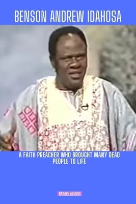 Benson Andrew Idahosa: A faith preacher who brought many dead people to life by Adebisi, Bakare