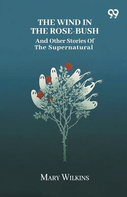 The Wind In The Rose-Bush And Other Stories Of The Supernatural by Wilkins, Mary