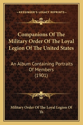 Companions Of The Military Order Of The Loyal Legion Of The United States: An Album Containing Portraits Of Members (1901) by Military Order of the Loyal Legion of Th