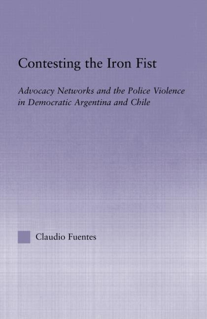 Contesting the Iron Fist: Advocacy Networks and Police Violence in Democratic Argentina and Chile by Fuentes, Claudio