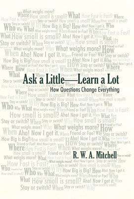 Ask a Little-Learn a Lot: How Questions Change Everything by Mitchell, R. W. a.