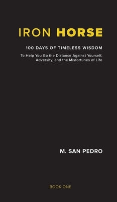 Iron Horse: 100 Days of Timeless Wisdom To Help You Go the Distance Against Yourself, Adversity, and the Misfortunes of Life by San Pedro, M.
