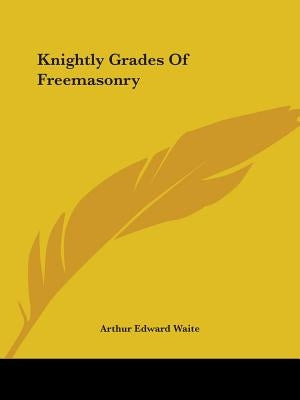 Knightly Grades Of Freemasonry by Waite, Arthur Edward