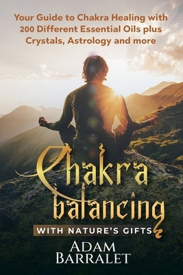 Chakra Balancing with Nature's Gifts: Your Guide to Chakra Healing with 200 Different Essential Oils plus Crystals, Astrology and more by Barralet, Adam