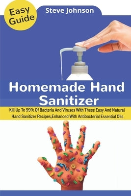 Homemade Hand Sanitizer: Kill Up To 99% Of Bacteria And Viruses With These Easy And Natural Hand Sanitizer Recipes, Enhanced With Antibacterial by Johnson, Steve
